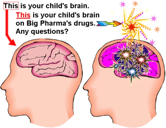 This is your child's brain. This is your child's brain on Big Pharma's drugs. Any questions?